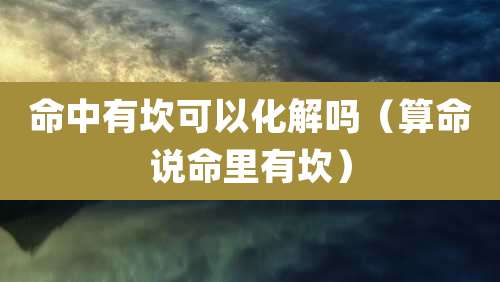 命中有坎可以化解吗(算命说命里有坎)