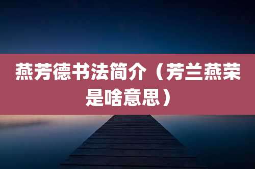 燕芳德书法简介(芳兰燕荣是啥意思)