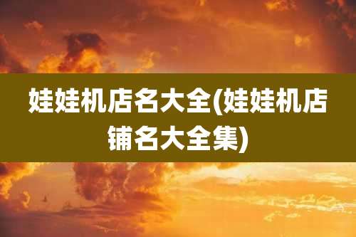 娃娃机店名大全(娃娃机店铺名大全集)