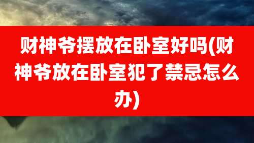 财神爷摆放在卧室好吗(财神爷放在卧室犯了禁忌怎么办)