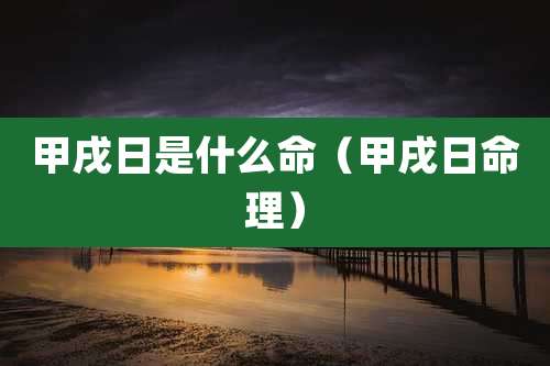 甲戌日是什么命（甲戌日命理）