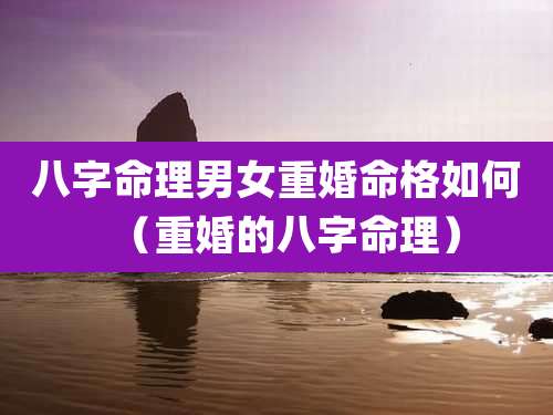 八字命理男女重婚命格如何(重婚的八字命理)