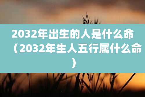 2032年出生的人是什么命（2032年生人五行属什么命）