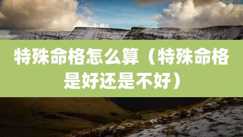 特殊命格怎么算(特殊命格是好还是不好)