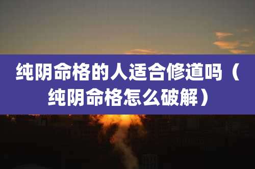 纯阴命格的人适合修道吗(纯阴命格怎么破解)