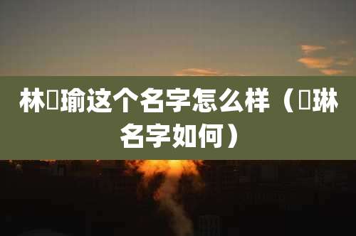 林璟瑜这个名字怎么样(璟琳名字如何)