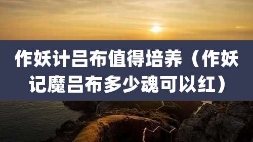 作妖计吕布值得培养（作妖记魔吕布多少魂可以红）
