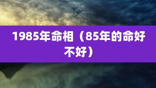 1985年命相（85年的命好不好）