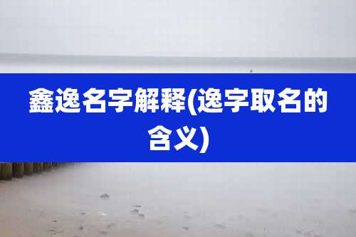 鑫逸名字解释(逸字取名的含义)