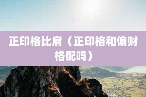 正印格比肩（正印格和偏财格配吗）