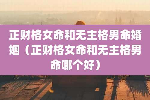 正财格女命和无主格男命婚姻（正财格女命和无主格男命哪个好）