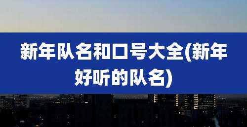 新年队名和口号大全(新年好听的队名)