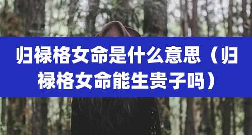 归禄格女命是什么意思(归禄格女命能生贵子吗)