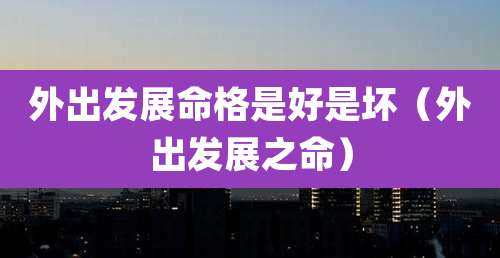 外出发展命格是好是坏(外出发展之命)