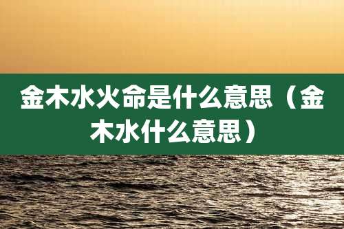 金木水火命是什么意思（金木水什么意思）