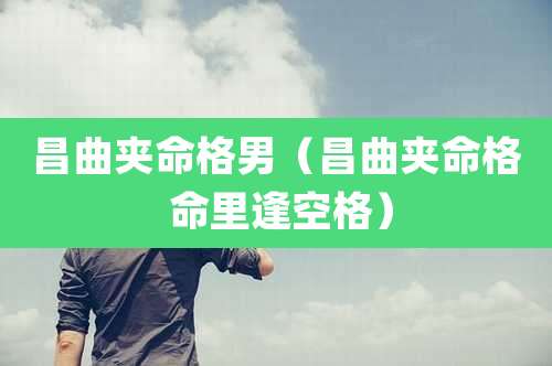 昌曲夹命格男(昌曲夹命格 命里逢空格)