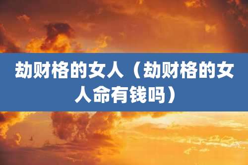 劫财格的女人(劫财格的女人命有钱吗)