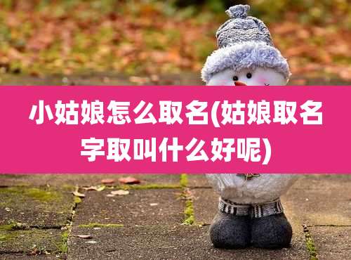 小姑娘怎么取名(姑娘取名字取叫什么好呢)