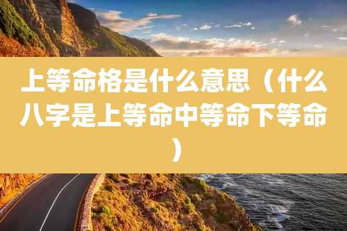 上等命格是什么意思（什么八字是上等命中等命下等命）