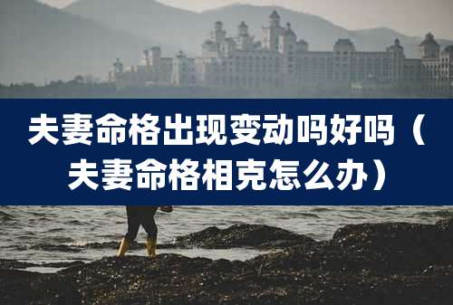 夫妻命格出现变动吗好吗（夫妻命格相克怎么办）