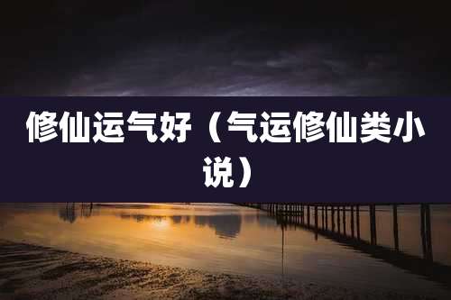 修仙运气好(气运修仙类小说)