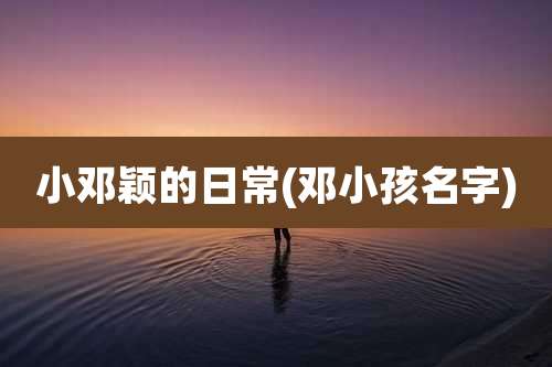 小邓颖的日常(邓小孩名字)