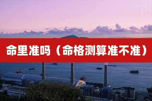 命里准吗(命格测算准不准)