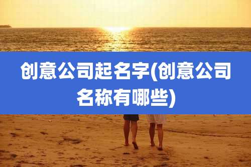 创意公司起名字(创意公司名称有哪些)