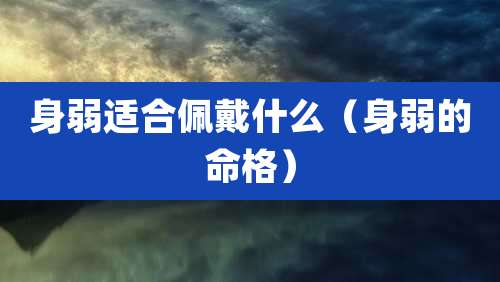 身弱适合佩戴什么(身弱的命格)