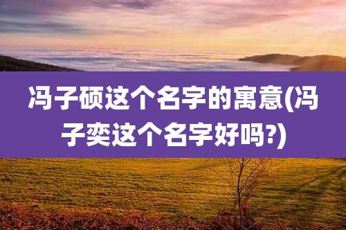 冯子硕这个名字的寓意(冯子奕这个名字好吗?)