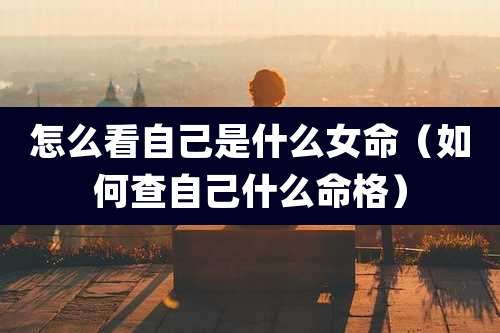怎么看自己是什么女命(如何查自己什么命格)