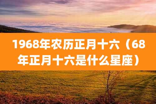 1968年农历正月十六（68年正月十六是什么星座）