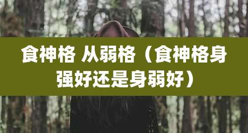 食神格 从弱格（食神格身强好还是身弱好）