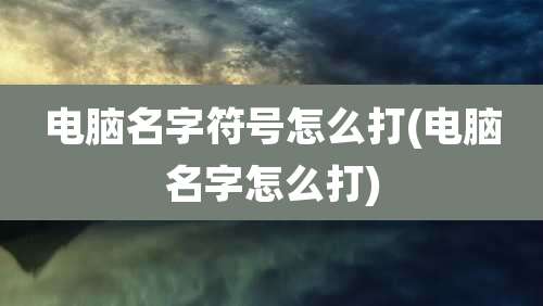电脑名字符号怎么打(电脑名字怎么打)