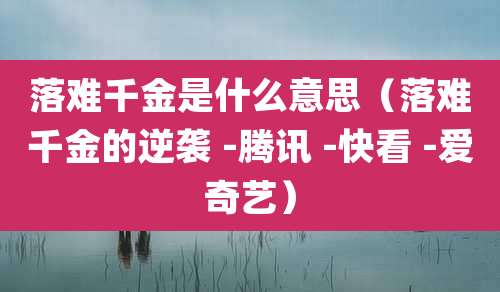 落难千金是什么意思（落难千金的逆袭 -腾讯 -快看 -爱奇艺）