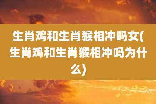生肖鸡和生肖猴相冲吗女(生肖鸡和生肖猴相冲吗为什么)