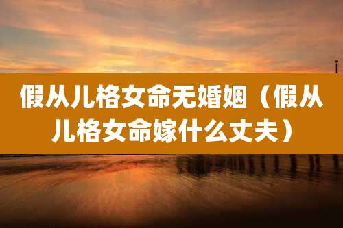 假从儿格女命无婚姻(假从儿格女命嫁什么丈夫)