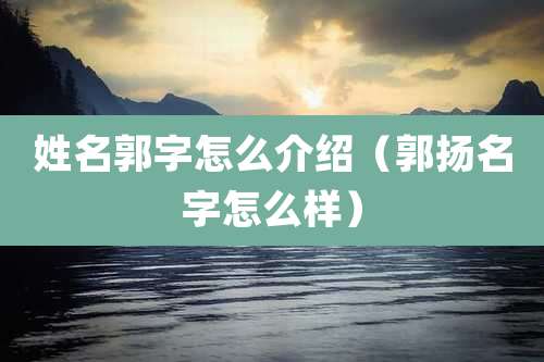 姓名郭字怎么介绍(郭扬名字怎么样)