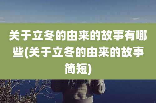 关于立冬的由来的故事有哪些(关于立冬的由来的故事简短)