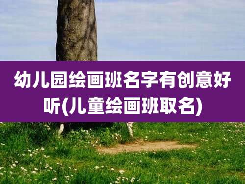 幼儿园绘画班名字有创意好听(儿童绘画班取名)