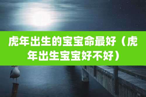 虎年出生的宝宝命最好(虎年出生宝宝好不好)