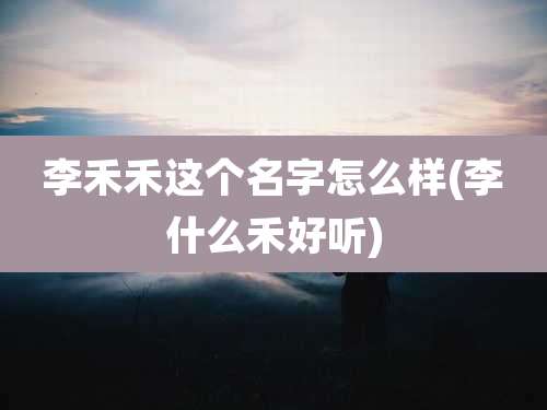 李禾禾这个名字怎么样(李什么禾好听)