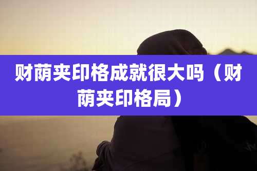 财荫夹印格成就很大吗（财荫夹印格局）