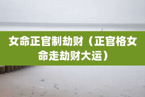 女命正官制劫财(正官格女命走劫财大运)