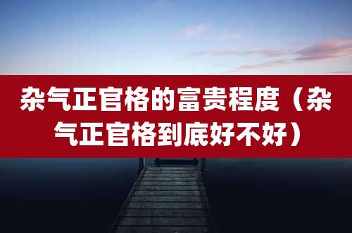 杂气正官格的富贵程度（杂气正官格到底好不好）
