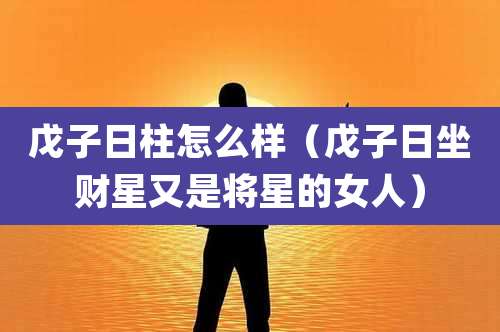 戊子日柱怎么样（戊子日坐财星又是将星的女人）