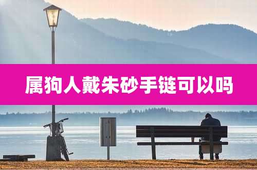 属狗人戴朱砂手链可以吗