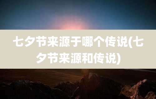 七夕节来源于哪个传说(七夕节来源和传说)