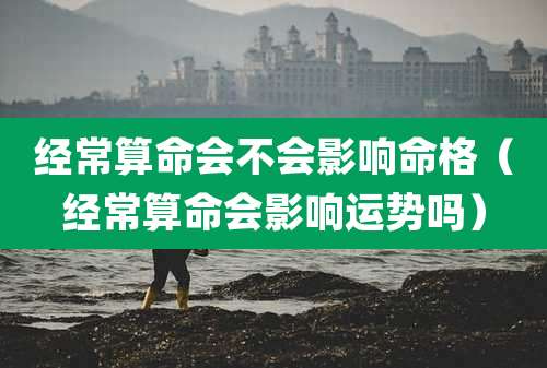 经常算命会不会影响命格(经常算命会影响运势吗)