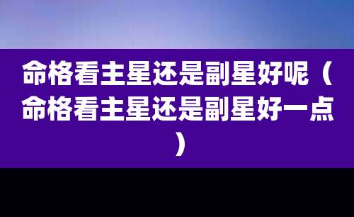 命格看主星还是副星好呢（命格看主星还是副星好一点）